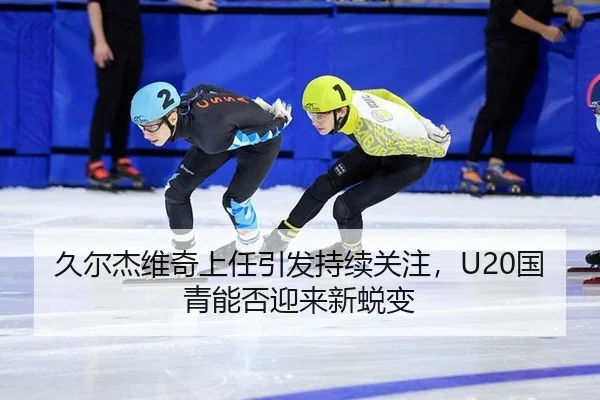 久尔杰维奇上任引发持续关注，U20国青能否迎来新蜕变